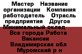 Мастер › Название организации ­ Компания-работодатель › Отрасль предприятия ­ Другое › Минимальный оклад ­ 1 - Все города Работа » Вакансии   . Владимирская обл.,Муромский р-н